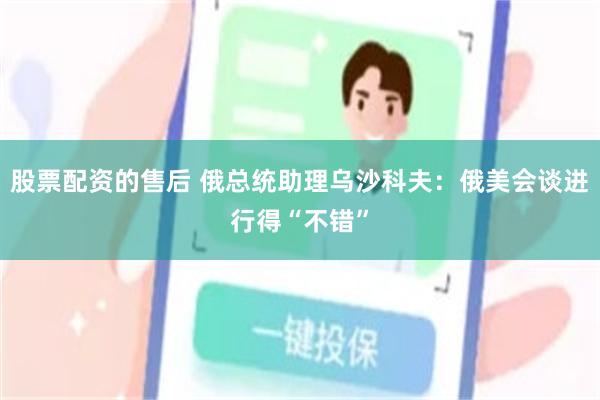 股票配资的售后 俄总统助理乌沙科夫：俄美会谈进行得“不错”