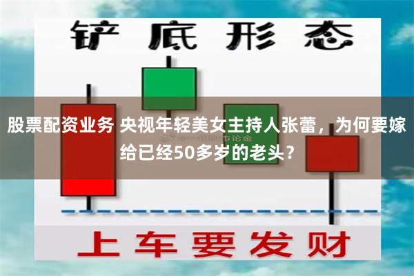 股票配资业务 央视年轻美女主持人张蕾，为何要嫁给已经50多岁的老头？