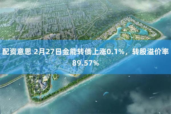 配资意思 2月27日金能转债上涨0.1%，转股溢价率89.57%