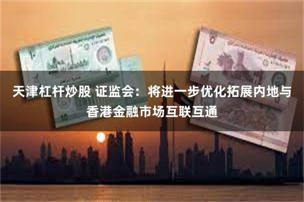 天津杠杆炒股 证监会：将进一步优化拓展内地与香港金融市场互联互通