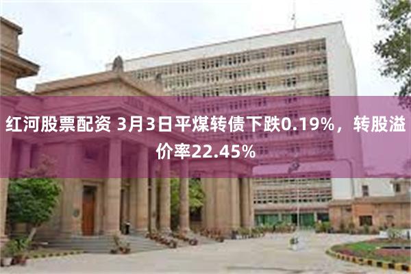 红河股票配资 3月3日平煤转债下跌0.19%，转股溢价率22.45%