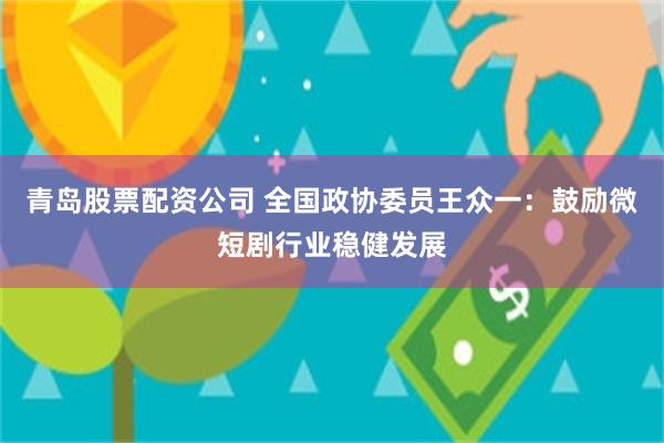 青岛股票配资公司 全国政协委员王众一：鼓励微短剧行业稳健发展