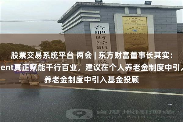 股票交易系统平台 两会 | 东方财富董事长其实：推动AI Agent真正赋能千行百业，建议在个人养老金制度中引入基金投顾