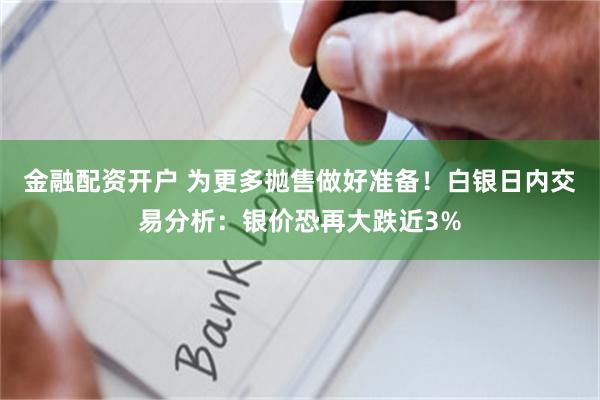 金融配资开户 为更多抛售做好准备！白银日内交易分析：银价恐再大跌近3%