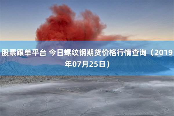 股票跟单平台 今日螺纹钢期货价格行情查询（2019年07月25日）