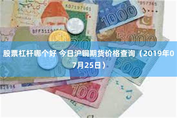 股票杠杆哪个好 今日沪铜期货价格查询（2019年07月25日）